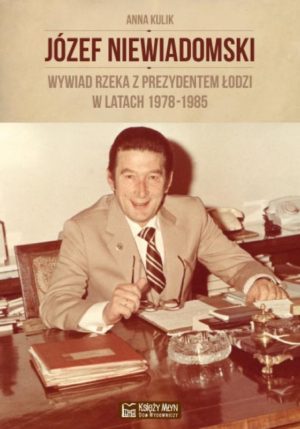 Józef Niewiadomski - wywiad rzeka z prezydentem Łodzi w latach 1978-1985